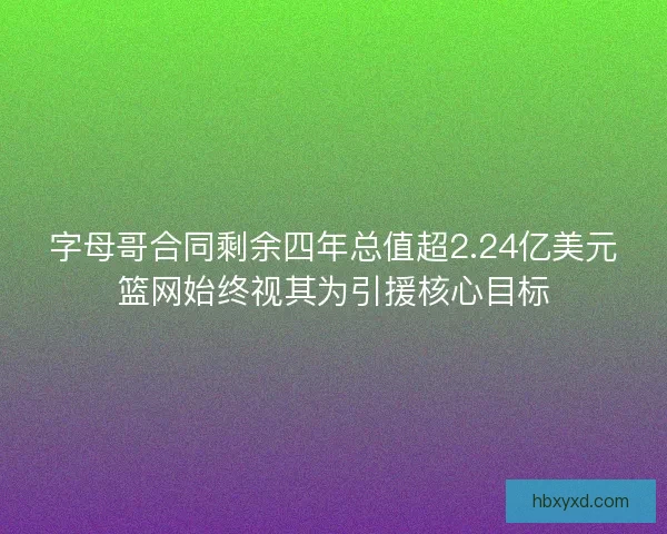 字母哥合同剩余四年总值超2.24亿美元篮网始终视其为引援核心目标