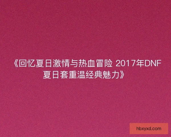 《回忆夏日激情与热血冒险 2017年DNF夏日套重温经典魅力》