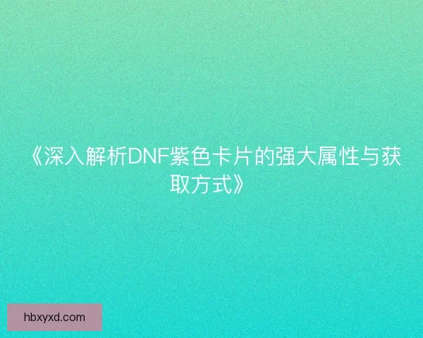 《深入解析DNF紫色卡片的强大属性与获取方式》 《深入解析DNF紫色卡片的强大属性与获取方式》