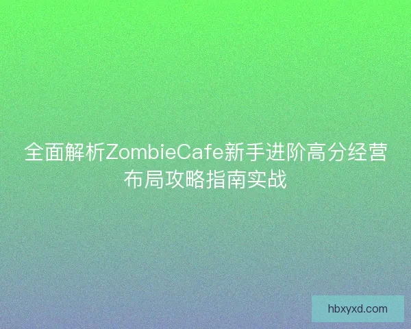 全面解析ZombieCafe新手进阶高分经营布局攻略指南实战 全面解析ZombieCafe新手进阶高分经营布局攻略指南实战