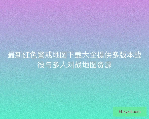 最新红色警戒地图下载大全提供多版本战役与多人对战地图资源