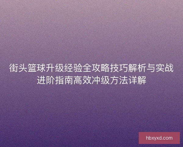 街头篮球升级经验全攻略技巧解析与实战进阶指南高效冲级方法详解 街头篮球升级经验全攻略技巧解析与实战进阶指南高效冲级方法详解