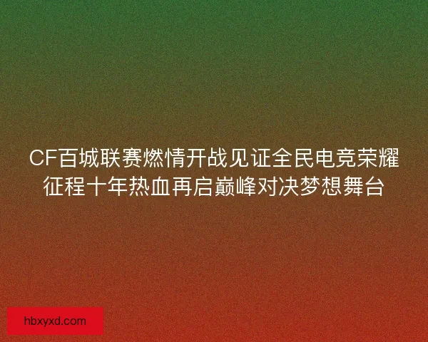 CF百城联赛燃情开战见证全民电竞荣耀征程十年热血再启巅峰对决梦想舞台