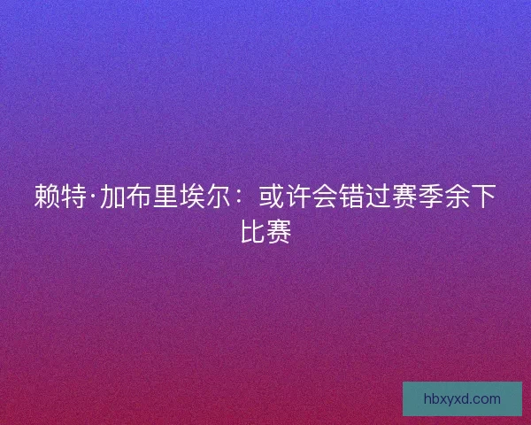 赖特·加布里埃尔：或许会错过赛季余下比赛