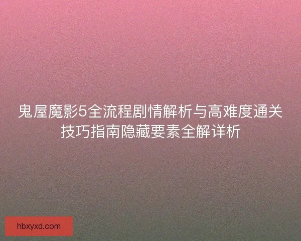 鬼屋魔影5全流程剧情解析与高难度通关技巧指南隐藏要素全解详析
