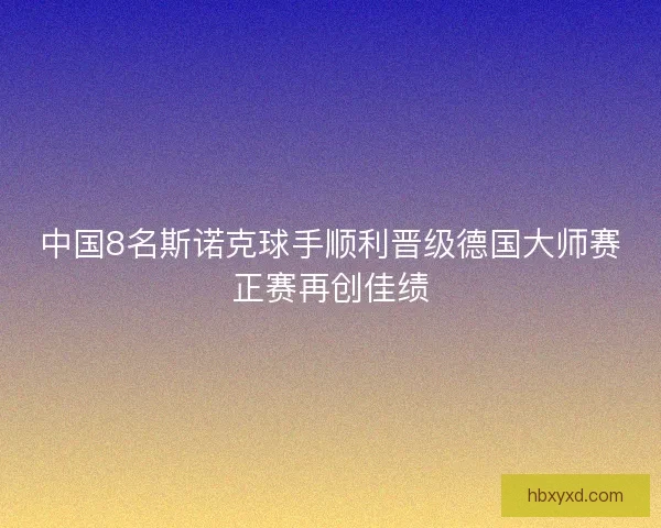 中国8名斯诺克球手顺利晋级德国大师赛正赛再创佳绩