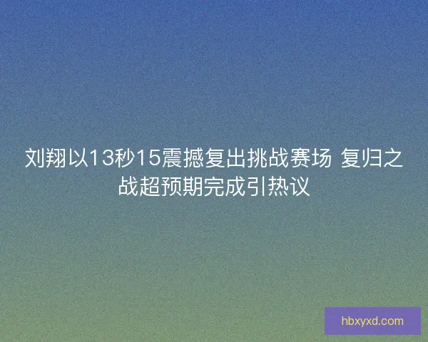 刘翔以13秒15震撼复出挑战赛场 复归之战超预期完成引热议