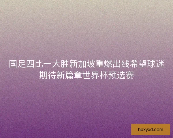 国足四比一大胜新加坡重燃出线希望球迷期待新篇章世界杯预选赛