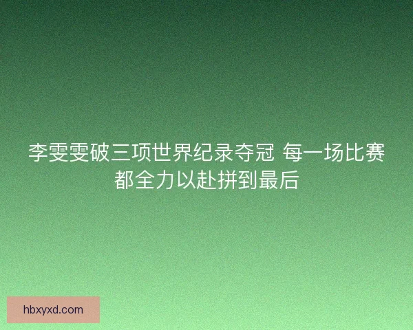 李雯雯破三项世界纪录夺冠 每一场比赛都全力以赴拼到最后