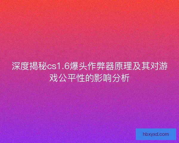 深度揭秘cs1.6爆头作弊器原理及其对游戏公平性的影响分析