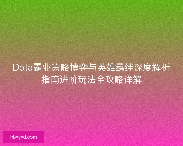 Dota霸业策略博弈与英雄羁绊深度解析指南进阶玩法全攻略详解