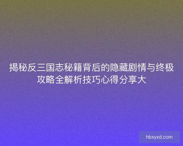 揭秘反三国志秘籍背后的隐藏剧情与终极攻略全解析技巧心得分享大 揭秘反三国志秘籍背后的隐藏剧情与终极攻略全解析技巧心得分享大
