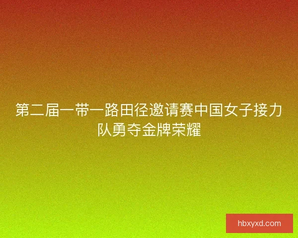 第二届一带一路田径邀请赛中国女子接力队勇夺金牌荣耀 第二届一带一路田径邀请赛中国女子接力队勇夺金牌荣耀
