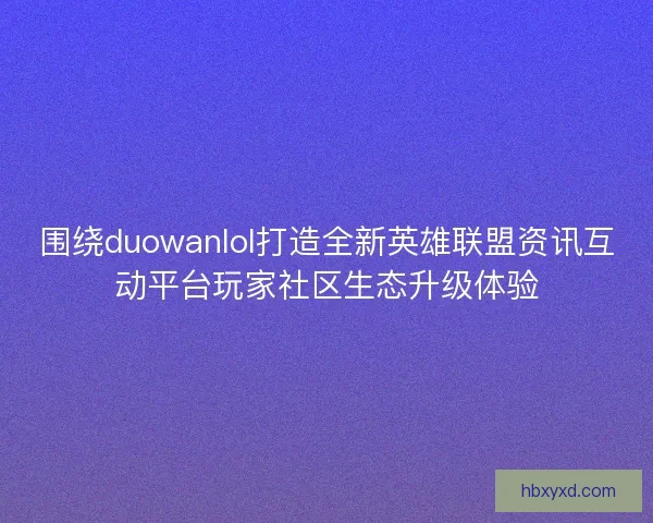 围绕duowanlol打造全新英雄联盟资讯互动平台玩家社区生态升级体验 围绕duowanlol打造全新英雄联盟资讯互动平台玩家社区生态升级体验