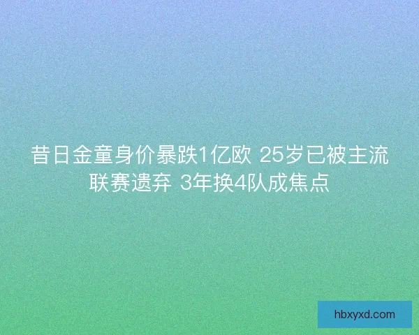 昔日金童身价暴跌1亿欧 25岁已被主流联赛遗弃 3年换4队成焦点 昔日金童身价暴跌1亿欧 25岁已被主流联赛遗弃 3年换4队成焦点