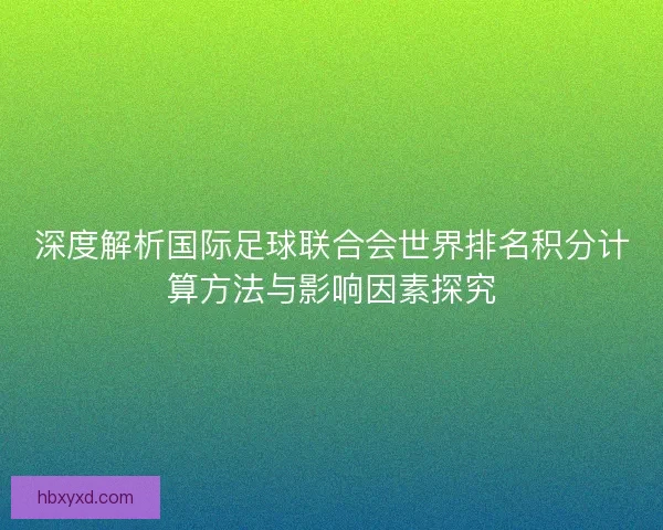 深度解析国际足球联合会世界排名积分计算方法与影响因素探究 深度解析国际足球联合会世界排名积分计算方法与影响因素探究