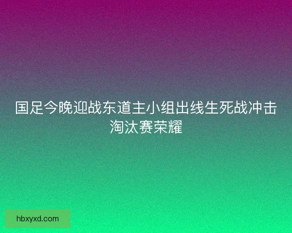 国足今晚迎战东道主小组出线生死战冲击淘汰赛荣耀 国足今晚迎战东道主小组出线生死战冲击淘汰赛荣耀