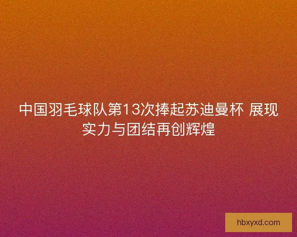 中国羽毛球队第13次捧起苏迪曼杯 展现实力与团结再创辉煌 中国羽毛球队第13次捧起苏迪曼杯 展现实力与团结再创辉煌